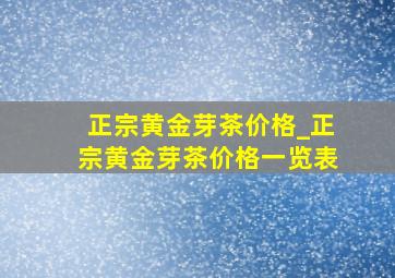 正宗黄金芽茶价格_正宗黄金芽茶价格一览表