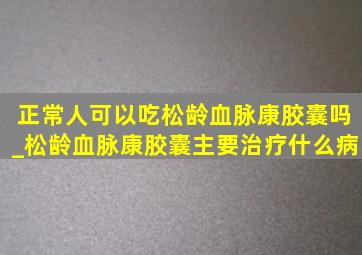 正常人可以吃松龄血脉康胶囊吗_松龄血脉康胶囊主要治疗什么病