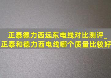 正泰德力西远东电线对比测评_正泰和德力西电线哪个质量比较好