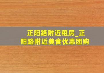 正阳路附近租房_正阳路附近美食优惠团购