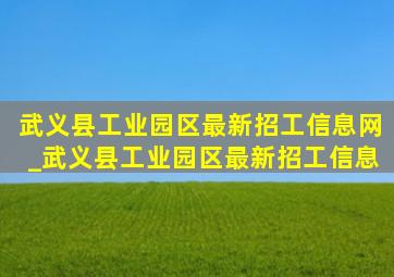 武义县工业园区最新招工信息网_武义县工业园区最新招工信息