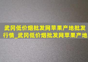 武冈(低价烟批发网)苹果产地批发行情_武冈(低价烟批发网)苹果产地