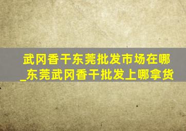 武冈香干东莞批发市场在哪_东莞武冈香干批发上哪拿货