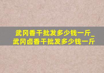 武冈香干批发多少钱一斤_武冈卤香干批发多少钱一斤