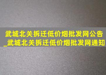 武城北关拆迁(低价烟批发网)公告_武城北关拆迁(低价烟批发网)通知