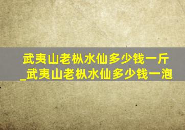 武夷山老枞水仙多少钱一斤_武夷山老枞水仙多少钱一泡