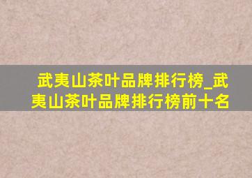 武夷山茶叶品牌排行榜_武夷山茶叶品牌排行榜前十名