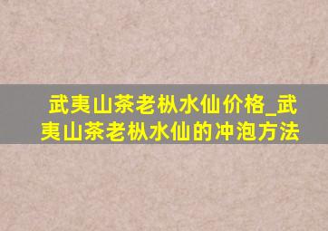 武夷山茶老枞水仙价格_武夷山茶老枞水仙的冲泡方法