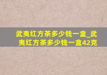 武夷红方茶多少钱一盒_武夷红方茶多少钱一盒42克