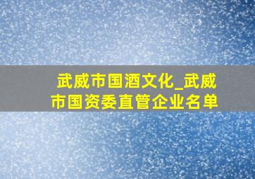 武威市国酒文化_武威市国资委直管企业名单