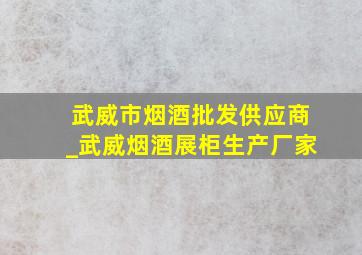 武威市烟酒批发供应商_武威烟酒展柜生产厂家