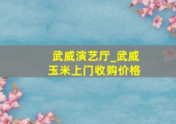 武威演艺厅_武威玉米上门收购价格