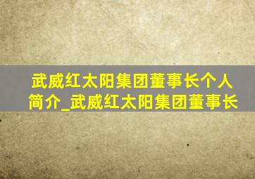 武威红太阳集团董事长个人简介_武威红太阳集团董事长