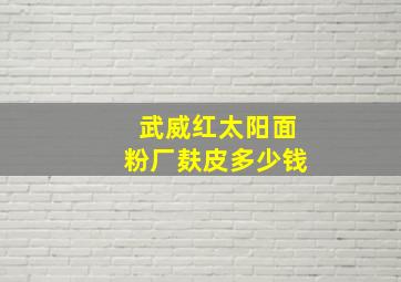 武威红太阳面粉厂麸皮多少钱