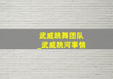 武威跳舞团队_武威跳河事情