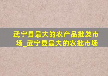 武宁县最大的农产品批发市场_武宁县最大的农批市场