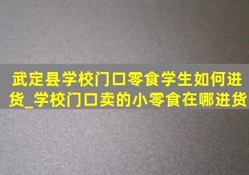 武定县学校门口零食学生如何进货_学校门口卖的小零食在哪进货