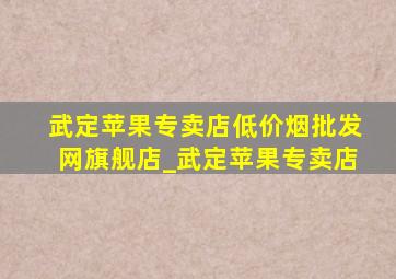 武定苹果专卖店(低价烟批发网)旗舰店_武定苹果专卖店