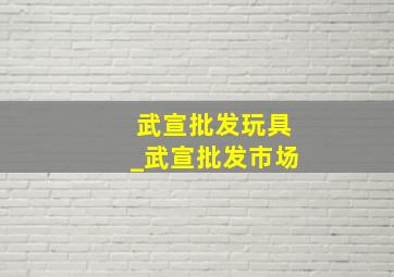 武宣批发玩具_武宣批发市场