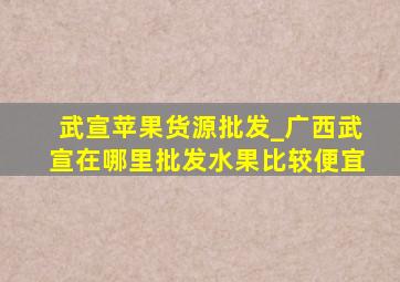 武宣苹果货源批发_广西武宣在哪里批发水果比较便宜