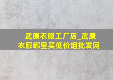 武康衣服工厂店_武康衣服哪里买(低价烟批发网)