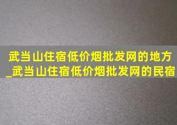 武当山住宿(低价烟批发网)的地方_武当山住宿(低价烟批发网)的民宿