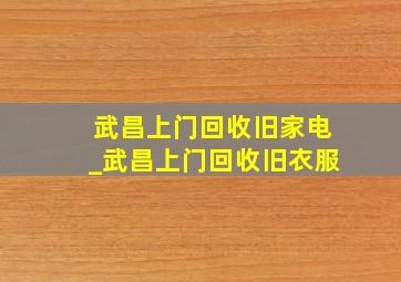 武昌上门回收旧家电_武昌上门回收旧衣服