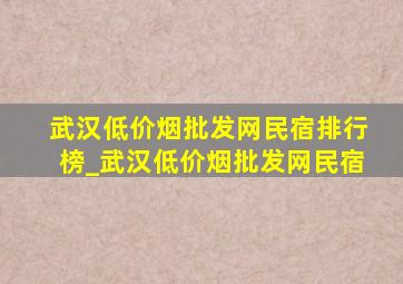 武汉(低价烟批发网)民宿排行榜_武汉(低价烟批发网)民宿