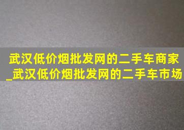 武汉(低价烟批发网)的二手车商家_武汉(低价烟批发网)的二手车市场