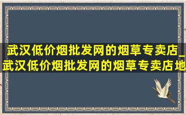 武汉(低价烟批发网)的烟草专卖店_武汉(低价烟批发网)的烟草专卖店地址