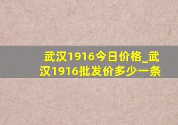 武汉1916今日价格_武汉1916批发价多少一条