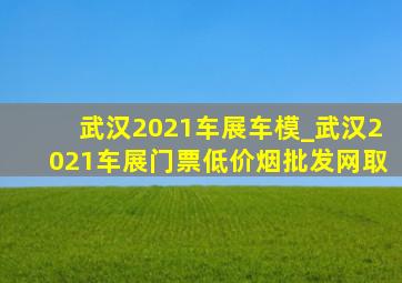 武汉2021车展车模_武汉2021车展门票(低价烟批发网)取