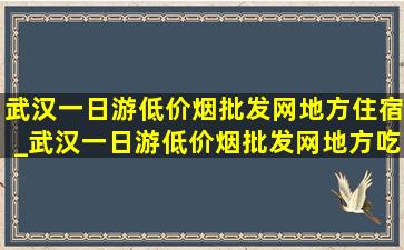 武汉一日游(低价烟批发网)地方住宿_武汉一日游(低价烟批发网)地方吃住