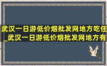 武汉一日游(低价烟批发网)地方吃住_武汉一日游(低价烟批发网)地方有小溪