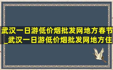 武汉一日游(低价烟批发网)地方春节_武汉一日游(低价烟批发网)地方住宿