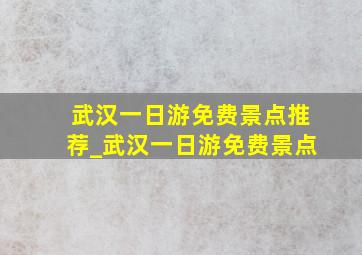 武汉一日游免费景点推荐_武汉一日游免费景点