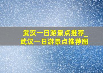 武汉一日游景点推荐_武汉一日游景点推荐图