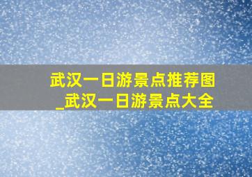 武汉一日游景点推荐图_武汉一日游景点大全