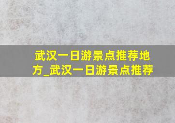 武汉一日游景点推荐地方_武汉一日游景点推荐