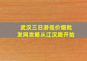 武汉三日游(低价烟批发网)攻略从江汉路开始