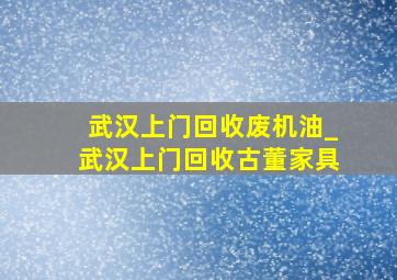 武汉上门回收废机油_武汉上门回收古董家具