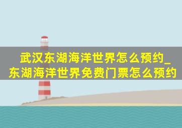 武汉东湖海洋世界怎么预约_东湖海洋世界免费门票怎么预约