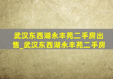 武汉东西湖永丰苑二手房出售_武汉东西湖永丰苑二手房