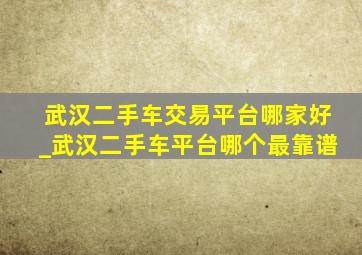 武汉二手车交易平台哪家好_武汉二手车平台哪个最靠谱