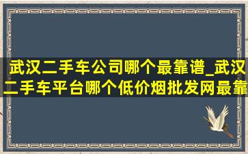 武汉二手车公司哪个最靠谱_武汉二手车平台哪个(低价烟批发网)最靠谱