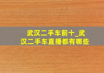 武汉二手车前十_武汉二手车直播都有哪些