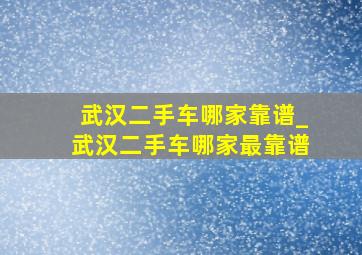 武汉二手车哪家靠谱_武汉二手车哪家最靠谱