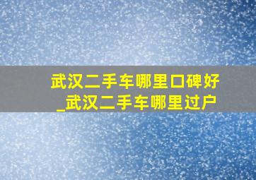 武汉二手车哪里口碑好_武汉二手车哪里过户