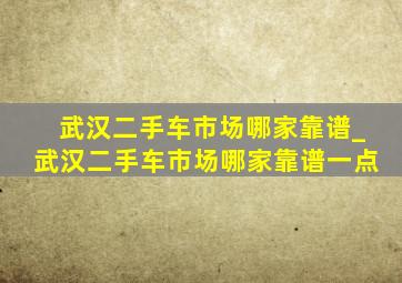 武汉二手车市场哪家靠谱_武汉二手车市场哪家靠谱一点