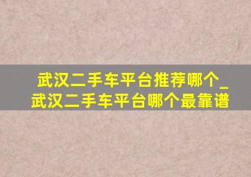 武汉二手车平台推荐哪个_武汉二手车平台哪个最靠谱